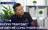 [Trên Ghế 39] ‘Mua xe điện Trung Quốc không có trạm sạc thà mua xe xăng còn hơn, quá nhiều rủi ro’