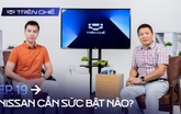 [Trên Ghế 19] 4 năm đổi chủ của Nissan Việt Nam: ‘Ít mẫu, giá cao nên bán chậm dù xe ngon